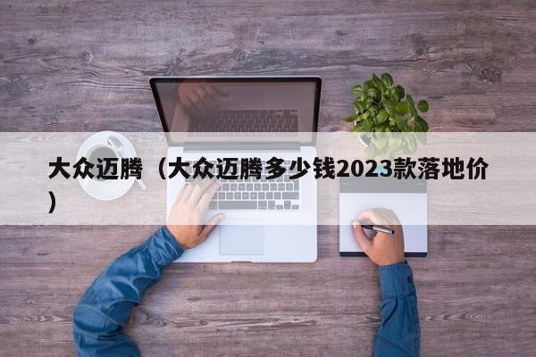 大众迈腾（大众迈腾多少钱2023款落地价）