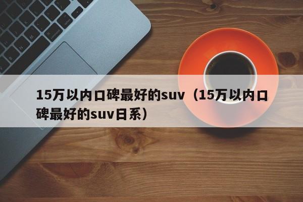 15万以内口碑最好的suv（15万以内口碑最好的suv日系）