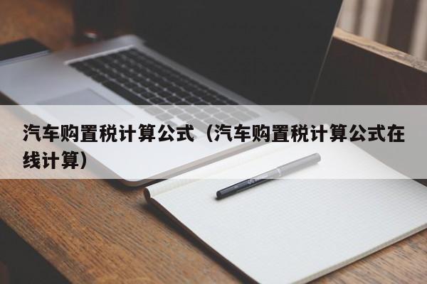 汽车购置税计算公式（汽车购置税计算公式在线计算）