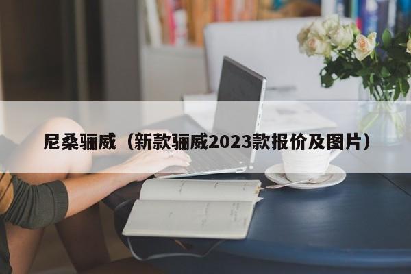 尼桑骊威（新款骊威2023款报价及图片）