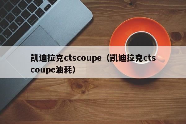 凯迪拉克ctscoupe（凯迪拉克ctscoupe油耗）