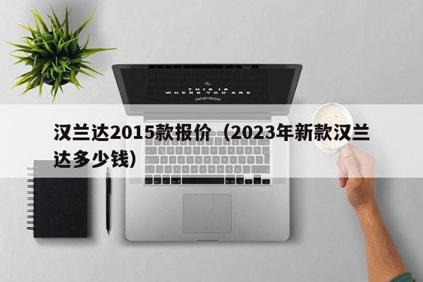 汉兰达2015款报价（2023年新款汉兰达多少钱）