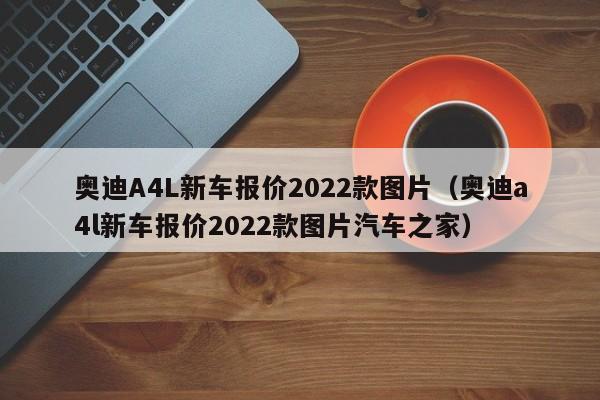 奥迪A4L新车报价2022款图片（奥迪a4l新车报价2022款图片汽车之家）