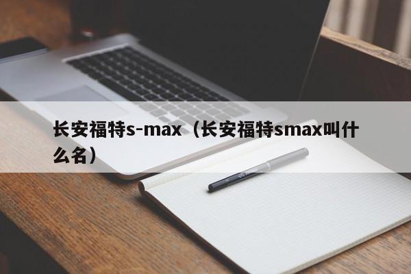 长安福特s-max（长安福特smax叫什么名）