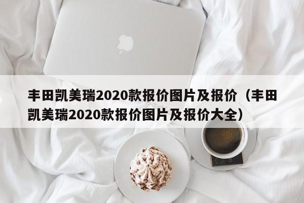 丰田凯美瑞2020款报价图片及报价（丰田凯美瑞2020款报价图片及报价大全）