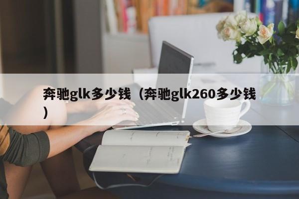 奔驰glk多少钱（奔驰glk260多少钱）