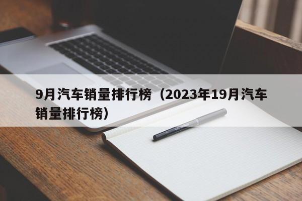 9月汽车销量排行榜（2023年19月汽车销量排行榜）