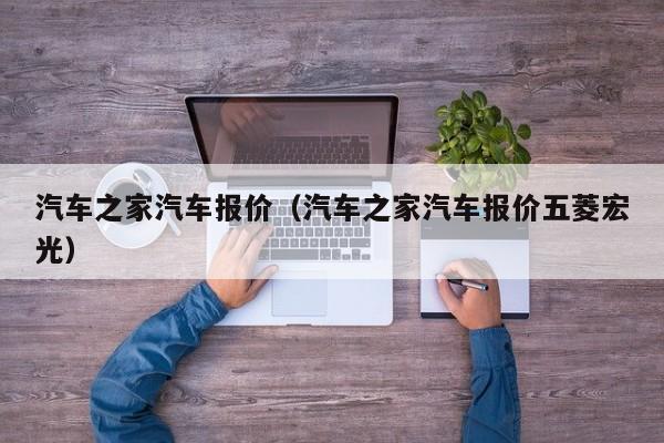 汽车之家汽车报价（汽车之家汽车报价五菱宏光）