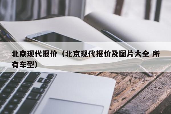 北京现代报价（北京现代报价及图片大全 所有车型）