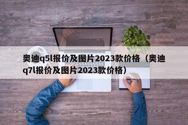 奥迪q5l报价及图片2023款价格（奥迪q7l报价及图片2023款价格）