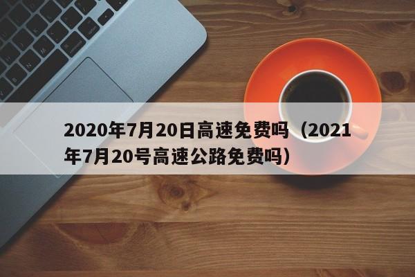 2020年7月20日高速免费吗（2021年7月20号高速公路免费吗）