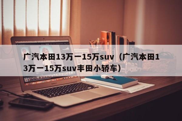 广汽本田13万一15万suv（广汽本田13万一15万suv丰田小轿车）