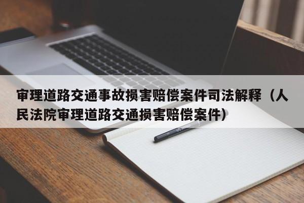 审理道路交通事故损害赔偿案件司法解释（人民法院审理道路交通损害赔偿案件）