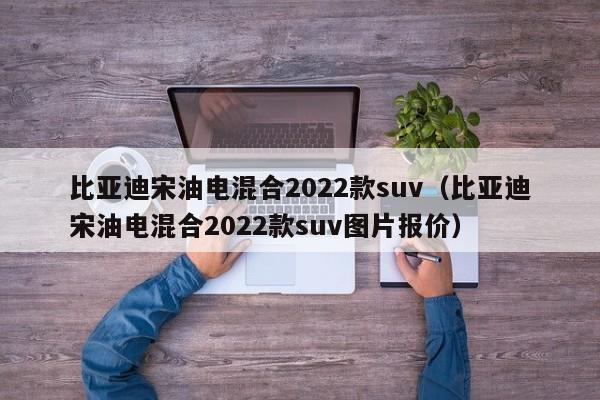 比亚迪宋油电混合2022款suv（比亚迪宋油电混合2022款suv图片报价）