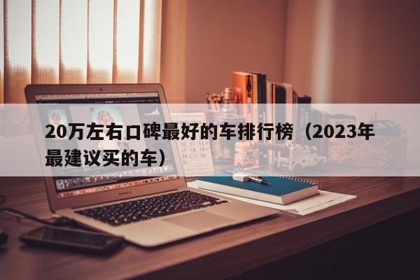 20万左右口碑最好的车排行榜（2023年最建议买的车）