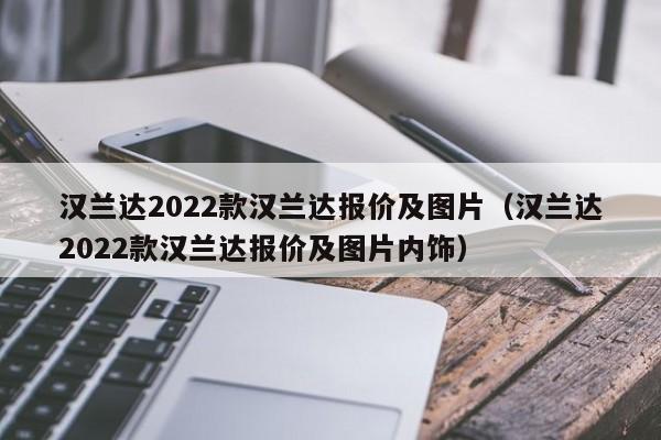 汉兰达2022款汉兰达报价及图片（汉兰达2022款汉兰达报价及图片内饰）