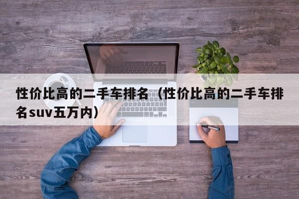 性价比高的二手车排名（性价比高的二手车排名suv五万内）