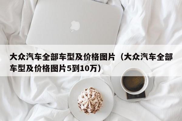 大众汽车全部车型及价格图片（大众汽车全部车型及价格图片5到10万）