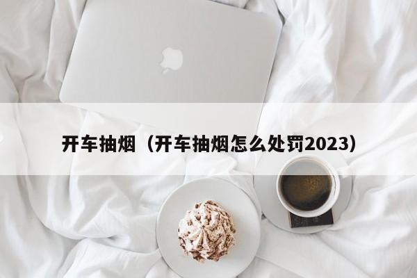 开车抽烟（开车抽烟怎么处罚2023）