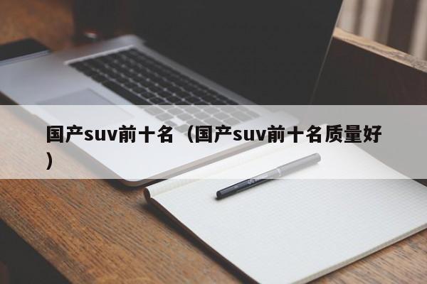 国产suv前十名（国产suv前十名质量好）