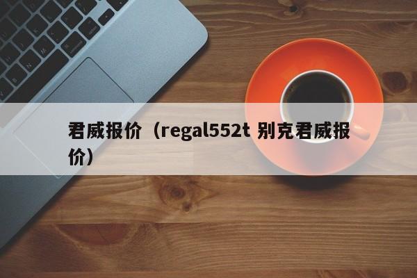 君威报价（regal552t 别克君威报价）