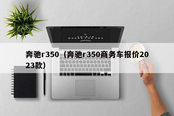 奔驰r350（奔驰r350商务车报价2023款）