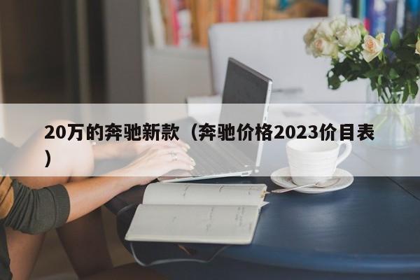 20万的奔驰新款（奔驰价格2023价目表）