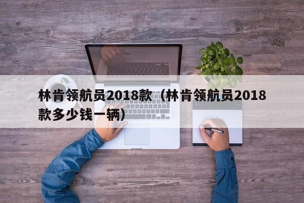 林肯领航员2018款（林肯领航员2018款多少钱一辆）