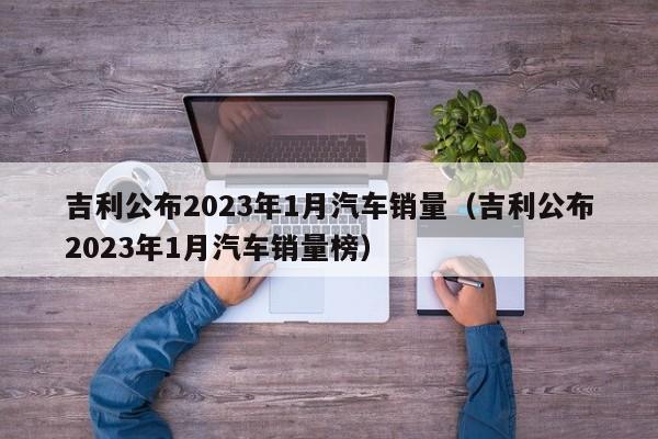 吉利公布2023年1月汽车销量（吉利公布2023年1月汽车销量榜）