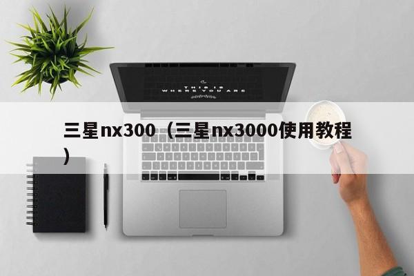 三星nx300（三星nx3000使用教程）