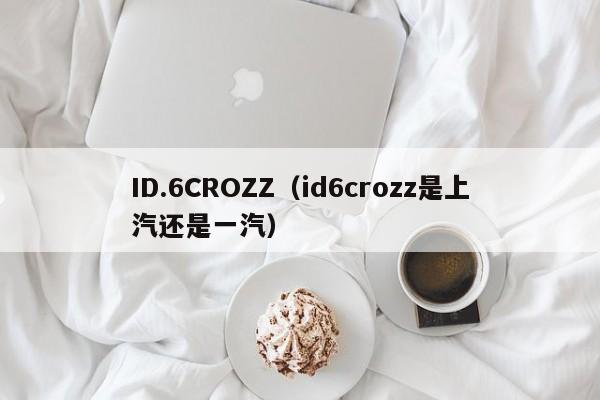 ID.6CROZZ（id6crozz是上汽还是一汽）