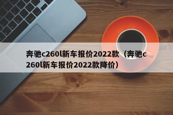 奔驰c260l新车报价2022款（奔驰c260l新车报价2022款降价）