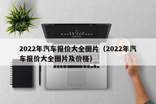 2022年汽车报价大全图片（2022年汽车报价大全图片及价格）