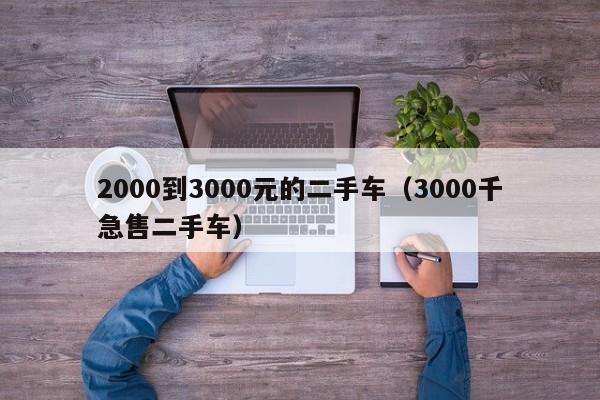 2000到3000元的二手车（3000千急售二手车）