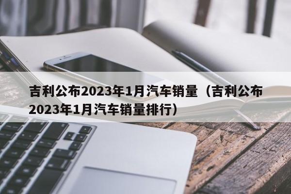 吉利公布2023年1月汽车销量（吉利公布2023年1月汽车销量排行）