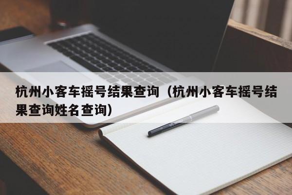 杭州小客车摇号结果查询（杭州小客车摇号结果查询姓名查询）