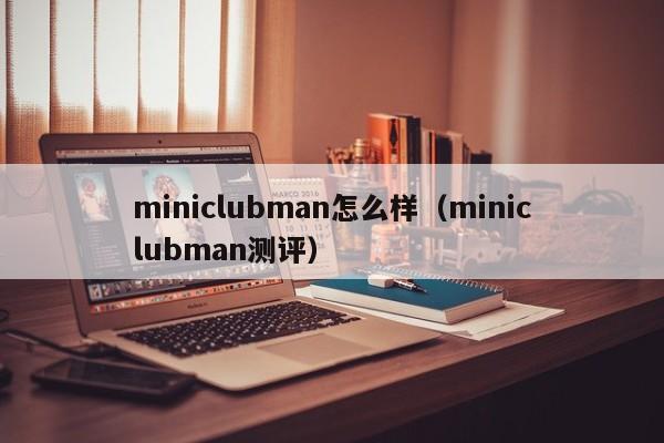 miniclubman怎么样（miniclubman测评）