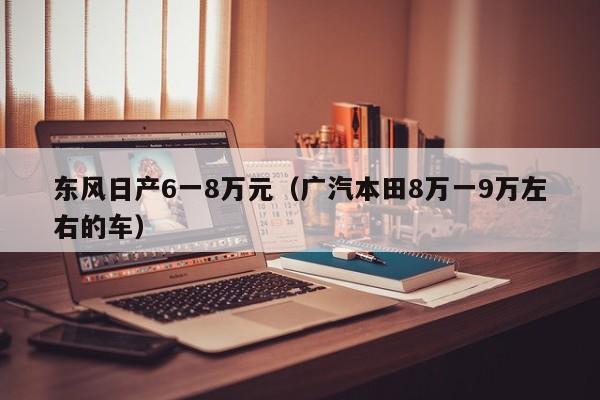 东风日产6一8万元（广汽本田8万一9万左右的车）