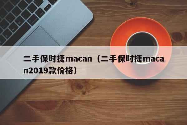 二手保时捷macan（二手保时捷macan2019款价格）