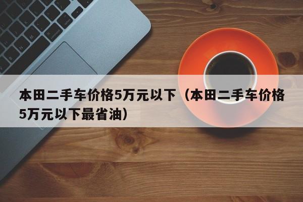 本田二手车价格5万元以下（本田二手车价格5万元以下最省油）