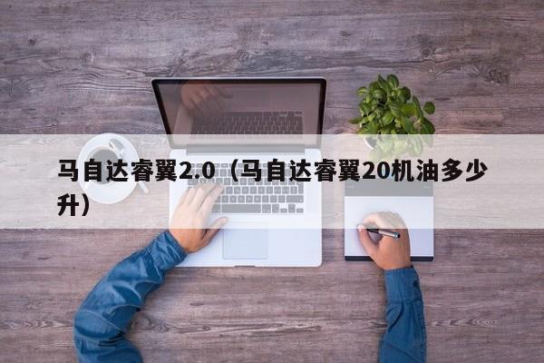 马自达睿翼2.0（马自达睿翼20机油多少升）