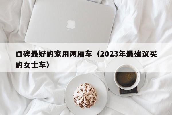 口碑最好的家用两厢车（2023年最建议买的女士车）