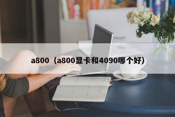 a800（a800显卡和4090哪个好）