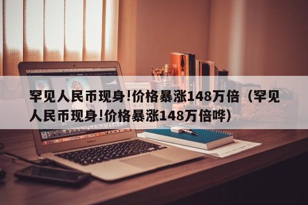 罕见人民币现身!价格暴涨148万倍（罕见人民币现身!价格暴涨148万倍哗）