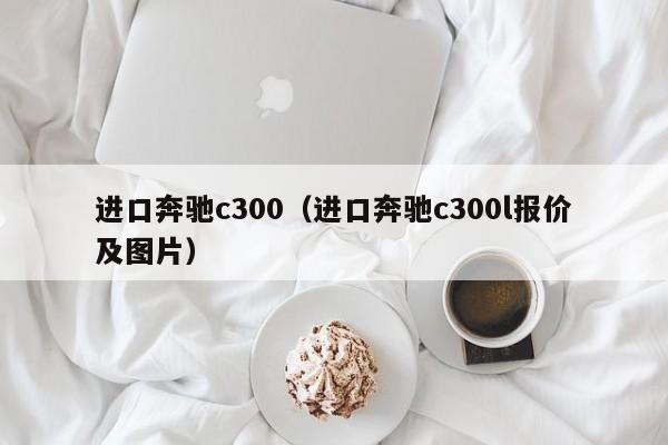 进口奔驰c300（进口奔驰c300l报价及图片）