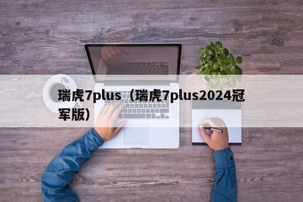 瑞虎7plus（瑞虎7plus2024冠军版）