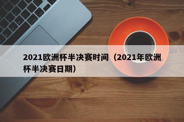 2021欧洲杯半决赛时间（2021年欧洲杯半决赛日期）