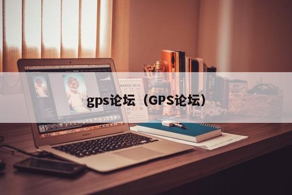 gps论坛（GPS论坛）