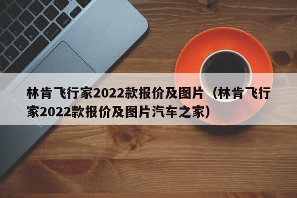 林肯飞行家2022款报价及图片（林肯飞行家2022款报价及图片汽车之家）