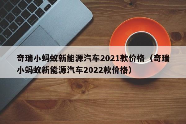 奇瑞小蚂蚁新能源汽车2021款价格（奇瑞小蚂蚁新能源汽车2022款价格）